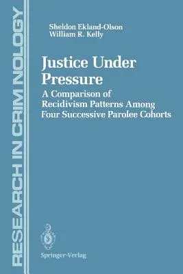 Justice Under Pressure: A Comparison of Recidivism Patterns Among Four Successive Parolee Cohorts (Softcover Reprint of the Original 1st 1993)