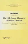 The Hill-Brown Theory of the Moon's Motion: Its Coming-To-Be and Short-Lived Ascendancy (1877-1984) (2010)