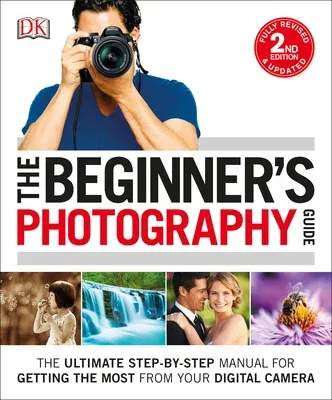 The Beginner's Photography Guide: The Ultimate Step-By-Step Manual for Getting the Most from Your Digital Camera