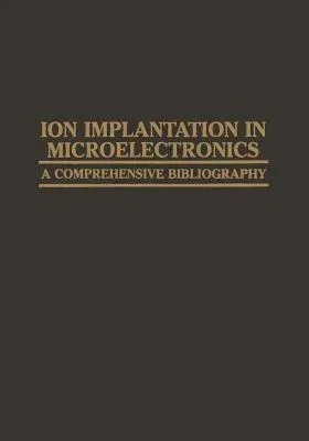 Ion Implantation in Microelectronics: A Comprehensive Bibliography (Softcover Reprint of the Original 1st 1981)