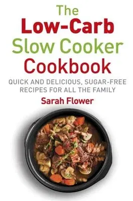 Low-Carb Slow Cooker: Quick, Delicious and Sugar-Free Slow Cooker Recipes for All the Family