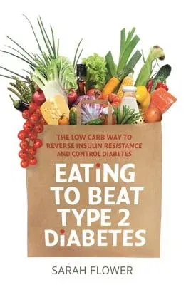 Eating to Beat Type 2 Diabetes: The Low Carb Way to Reverse Insulin Resistance and Control Diabetes