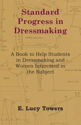 Standard Progress in Dressmaking - A Book to Help Students in Dressmaking and Women Interested in the Subject