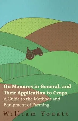 On Manures in General, and Their Application to Crops - A Guide to the Methods and Equipment of Farming