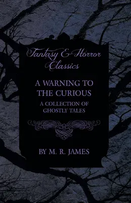 A Warning to the Curious - A Collection of Ghostly Tales (Fantasy and Horror Classics)