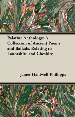 Palatine Anthology: A Collection of Ancient Poems and Ballads, Relating to Lancashire and Cheshire