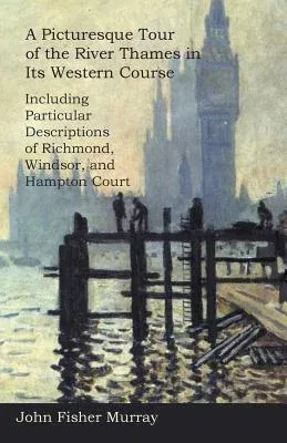 A Picturesque Tour of the River Thames in Its Western Course: Including Particular Descriptions of Richmond, Windsor, and Hampton Court