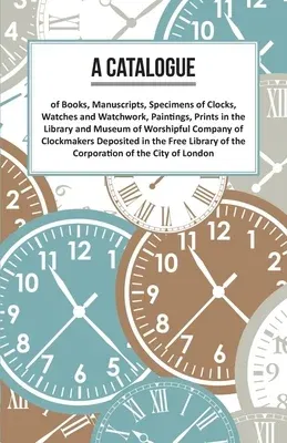 A Catalogue of Books, Manuscripts, Specimens of Clocks, Watches and Watchwork, Paintings, Prints in the Library and Museum of Worshipful Company of Cloc