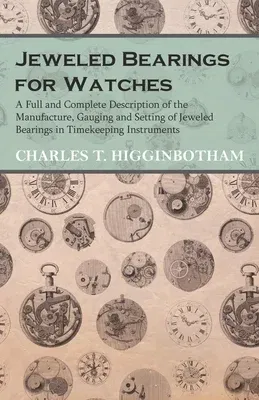 Jeweled Bearings for Watches - A Full and Complete Description of the Manufacture, Gauging and Setting of Jeweled Bearings in Timekeeping Instruments