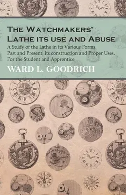 The Watchmakers' Lathe - Its use and Abuse - A Study of the Lathe in its Various Forms, Past and Present, its construction and Proper Uses. For the Studen