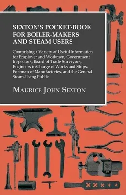 Sexton's Pocket-Book for Boiler-Makers and Steam Users: Comprising a Variety of Useful Information for Employer and Workmen, Government Inspectors, Bo