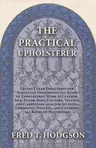 The Practical Upholsterer Giving Clear Directions for Skillfully Performing all Kinds of Upholsteres' Work: Leather, Silk, Plush, Reps, Cottons, Velvets,