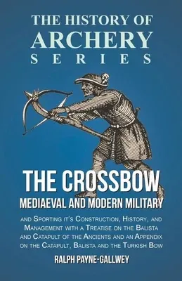 The Crossbow - Mediaeval and Modern Military and Sporting it's Construction, History, and Management: With a Treatise on the Balista and Catapult of the A