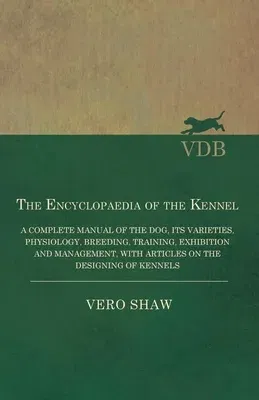 The Encyclopaedia of the Kennel - A Complete Manual of the Dog, its Varieties, Physiology, Breeding, Training, Exhibition and Management, with Articles on