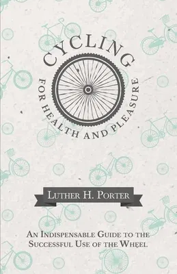 Cycling for Health and Pleasure - An Indispensable Guide to the Successful Use of the Wheel