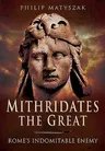 Mithridates the Great: Rome's Indomitable Enemy