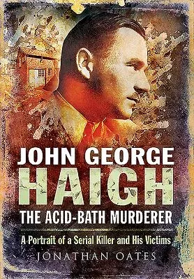 John George Haigh, the Acid-Bath Murderer: A Portrait of a Serial Killer and His Victims