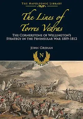 The Lines of Torres Vedras: The Cornerstone of Wellington's Strategy in the Peninsular War 1809-12