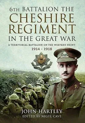 The 6th Battalion the Cheshire Regiment in the Great War: A Territorial Battalion on the Western Front 1914 - 1918