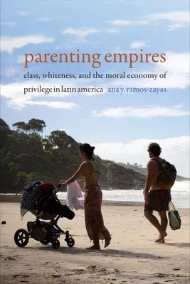 Parenting Empires: Class, Whiteness, and the Moral Economy of Privilege in Latin America