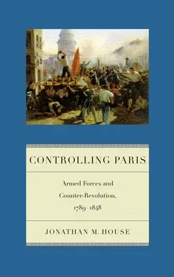 Controlling Paris: Armed Forces and Counter-Revolution, 1789-1848