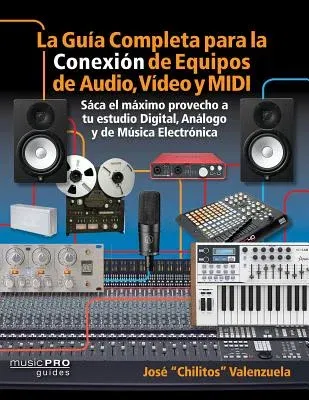 La Guia Completa Para La Conexiìn de Equipos de Audio, Video Y MIDI: Saca El M¤ximo Provecho a Tu Estudio Digital, Analogo Y de Musica Eletrìnica