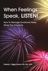 When Feelings Speak, LISTEN!: How To Manage Emotional Stress Using Your Emotions