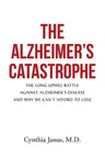 The Alzheimer's Catastrophe: The Long Uphill Battle Against Alzheimer's Disease and Why We Can't Afford to Lose