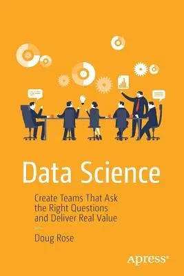 Data Science: Create Teams That Ask the Right Questions and Deliver Real Value