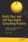 Build, Run, and Sell Your Apple Consulting Practice: Business and Marketing for IOS and Mac Start Ups