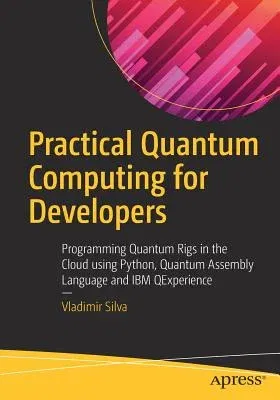 Practical Quantum Computing for Developers: Programming Quantum Rigs in the Cloud Using Python, Quantum Assembly Language and IBM Qexperience