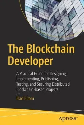 The Blockchain Developer: A Practical Guide for Designing, Implementing, Publishing, Testing, and Securing Distributed Blockchain-Based Projects