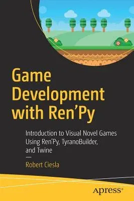 Game Development with Ren'py: Introduction to Visual Novel Games Using Ren'py, Tyranobuilder, and Twine