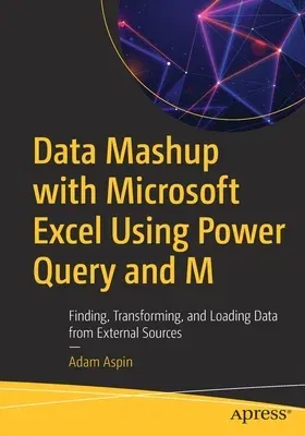 Data Mashup with Microsoft Excel Using Power Query and M: Finding, Transforming, and Loading Data from External Sources