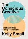 The Conscious Creative: Practical Ethics for Purposeful Work