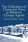 The Utilization of Classroom Peers as Behavior Change Agents (Softcover Reprint of the Original 1st 1981)