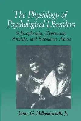 The Physiology of Psychological Disorders: Schizophrenia, Depression, Anxiety, and Substance Abuse (Softcover Reprint of the Original 1st 1990)