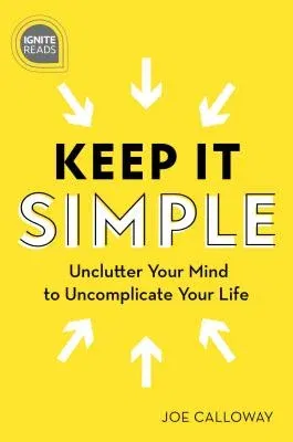 Keep It Simple: Unclutter Your Mind to Uncomplicate Your Life