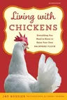 Living with Chickens: Everything You Need to Know to Raise Your Own Backyard Flock