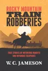 Rocky Mountain Train Robberies: True Stories of Notorious Bandits and Infamous Escapades