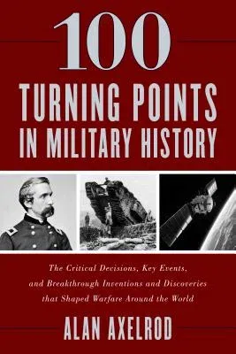 100 Turning Points in Military History: The Critical Decisions, Key Events, and Breakthrough Inventions and Discoveries That Shaped Warfare Around the