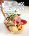 The Chicago Chef's Table: Extraordinary Recipes from the Windy City