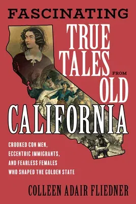 Fascinating True Tales from Old California: Crooked Con Men, Eccentric Immigrants, and Fearless Females Who Shaped the Golden State