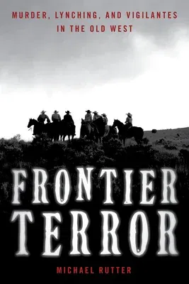 Frontier Terror: Murder, Lynching, and Vigilantes in the Old West