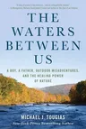 The Waters Between Us: A Boy, a Father, Outdoor Misadventures, and the Healing Power of Nature