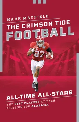 The Crimson Tide Football All-Time All-Stars: The Best Players at Each Position for Alabama