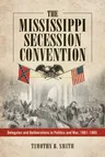 Mississippi Secession Convention: Delegates and Deliberations in Politics and War, 1861-1865