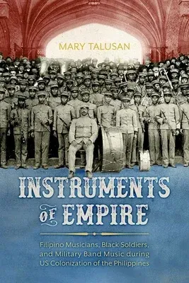 Instruments of Empire: Filipino Musicians, Black Soldiers, and Military Band Music During Us Colonization of the Philippines (Hardback)