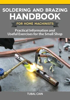 Soldering and Brazing Handbook for Home Machinists: Practical Information and Useful Exercises for the Small Shop