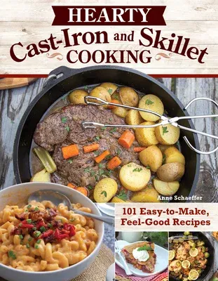 Hearty Cast-Iron and Skillet Cooking: 101 Easy-To-Make, Feel-Good Recipes